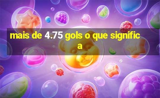 mais de 4.75 gols o que significa