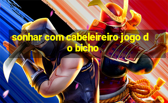 sonhar com cabeleireiro jogo do bicho