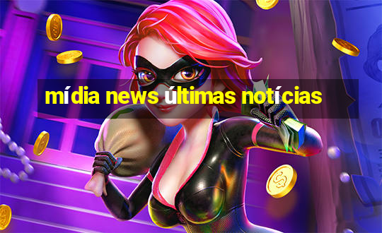 mídia news últimas notícias