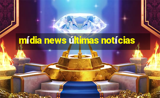 mídia news últimas notícias