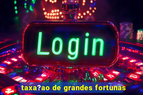 taxa?ao de grandes fortunas