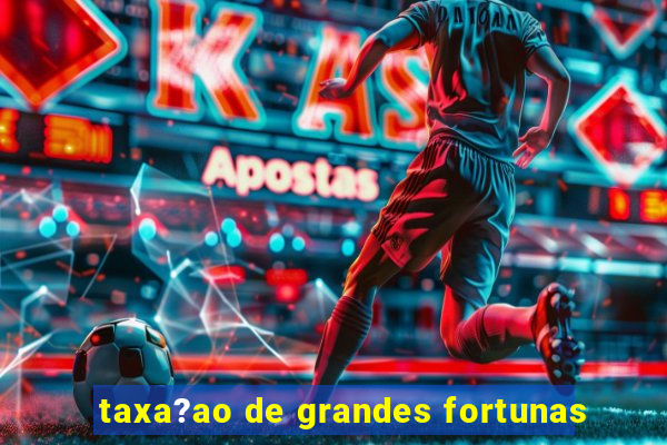 taxa?ao de grandes fortunas