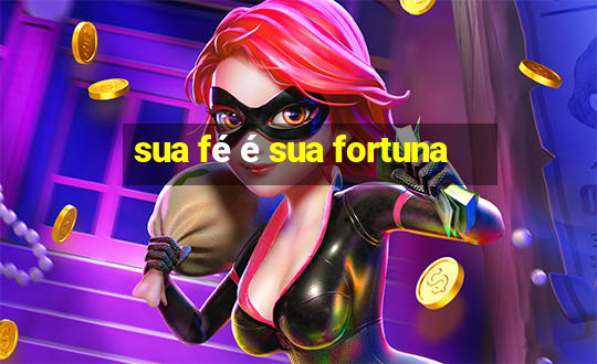 sua fé é sua fortuna