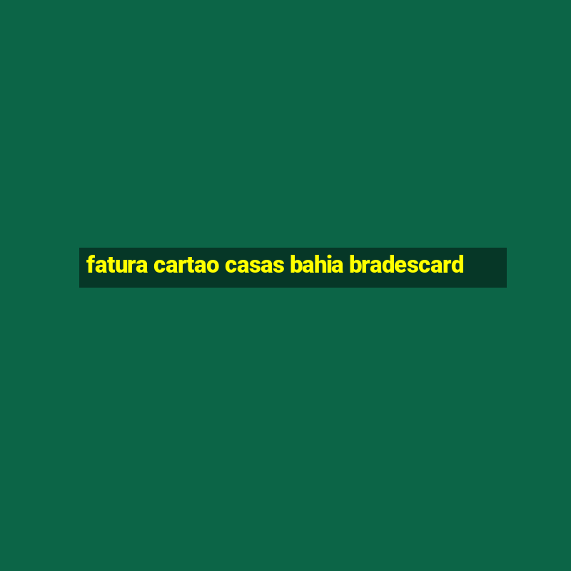 fatura cartao casas bahia bradescard