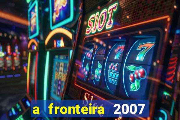 a fronteira 2007 filme completo dublado