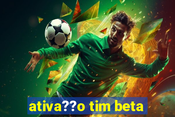 ativa??o tim beta