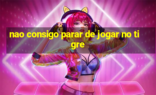 nao consigo parar de jogar no tigre