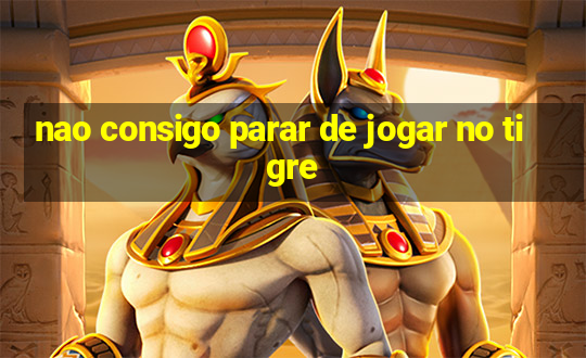 nao consigo parar de jogar no tigre