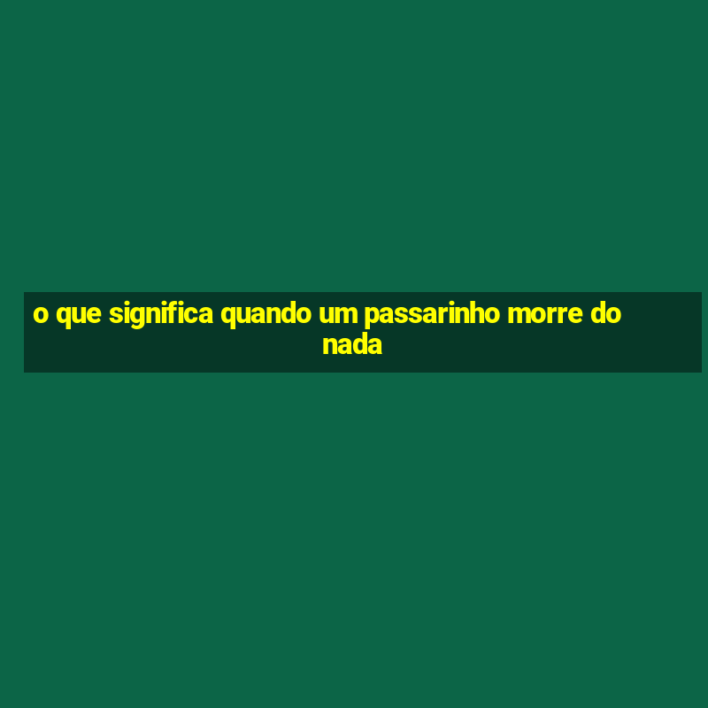 o que significa quando um passarinho morre do nada