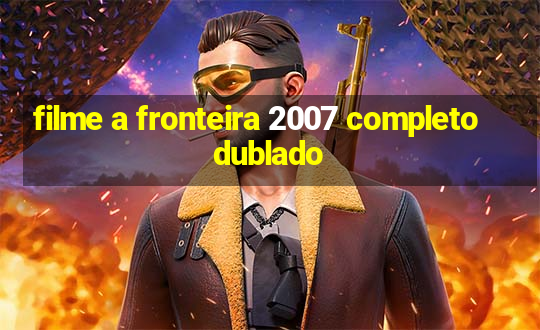 filme a fronteira 2007 completo dublado