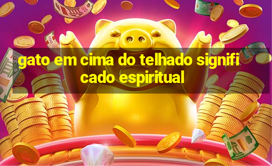 gato em cima do telhado significado espiritual