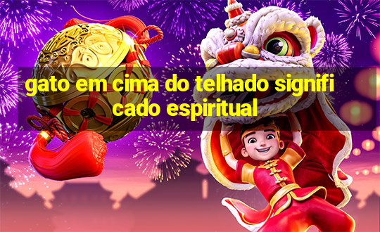 gato em cima do telhado significado espiritual