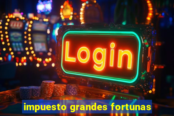 impuesto grandes fortunas