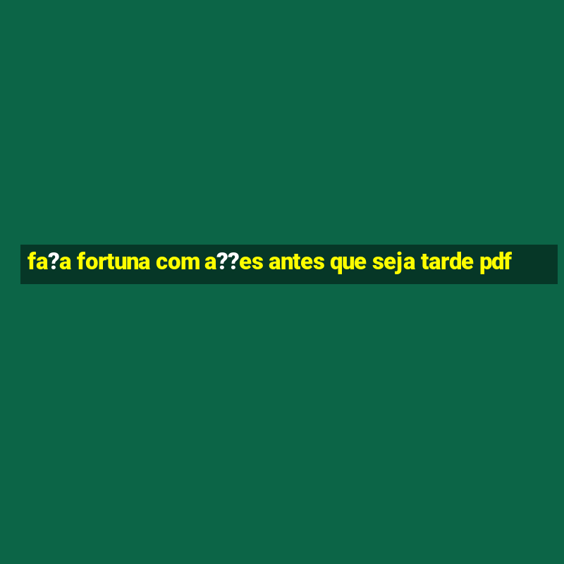 fa?a fortuna com a??es antes que seja tarde pdf