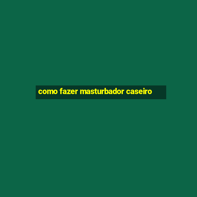 como fazer masturbador caseiro