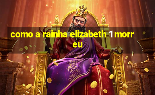 como a rainha elizabeth 1 morreu