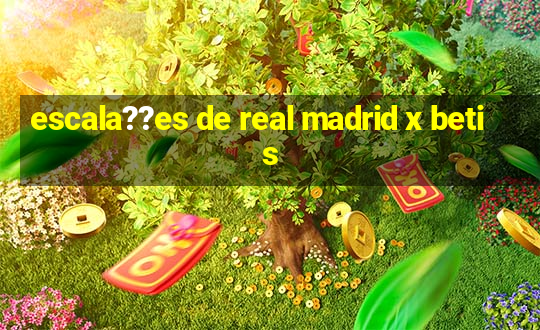 escala??es de real madrid x betis