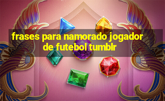 frases para namorado jogador de futebol tumblr