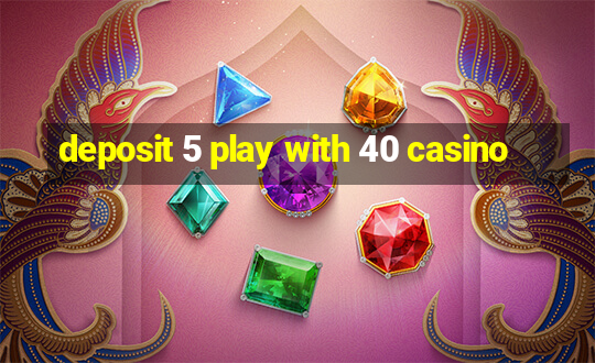 deposit 5 play with 40 casino