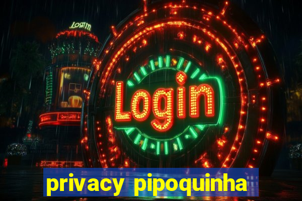 privacy pipoquinha