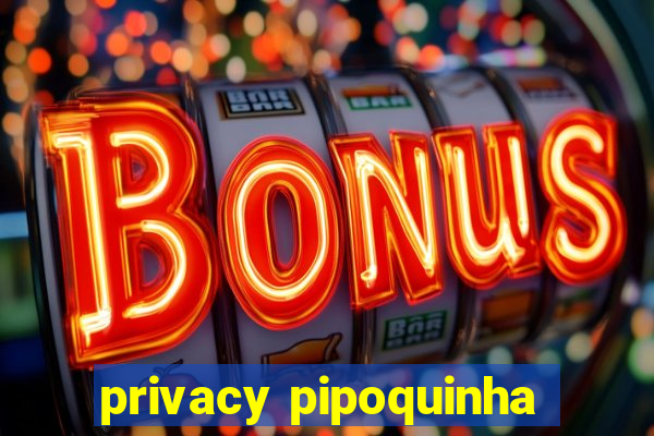 privacy pipoquinha