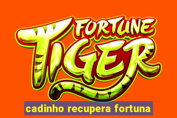 cadinho recupera fortuna