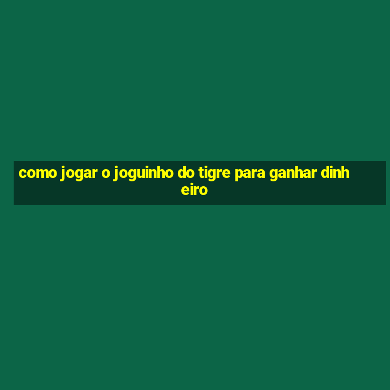 como jogar o joguinho do tigre para ganhar dinheiro