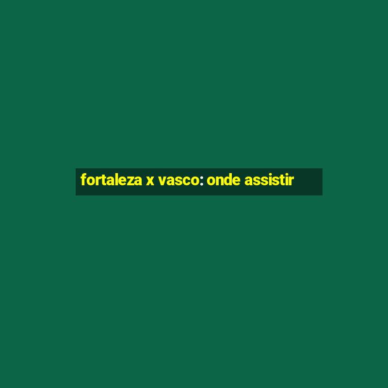 fortaleza x vasco: onde assistir