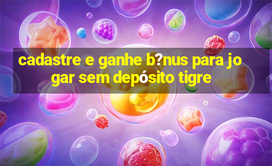 cadastre e ganhe b?nus para jogar sem depósito tigre