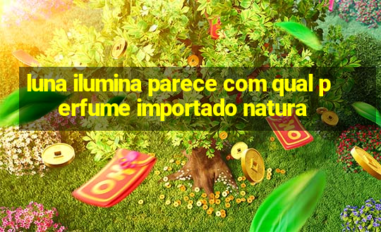 luna ilumina parece com qual perfume importado natura