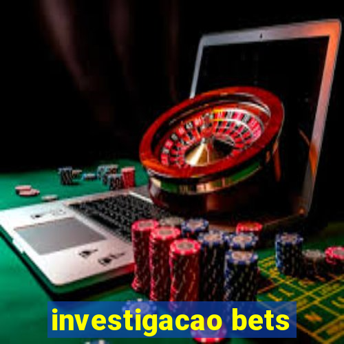 investigacao bets