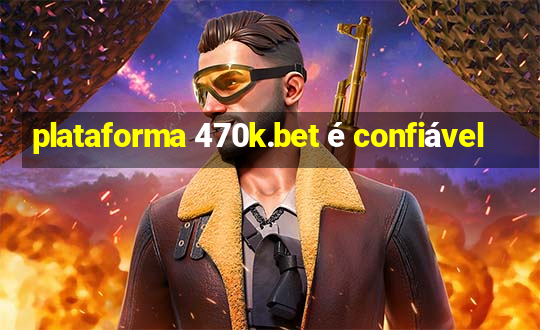 plataforma 470k.bet é confiável