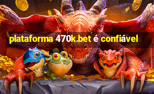 plataforma 470k.bet é confiável