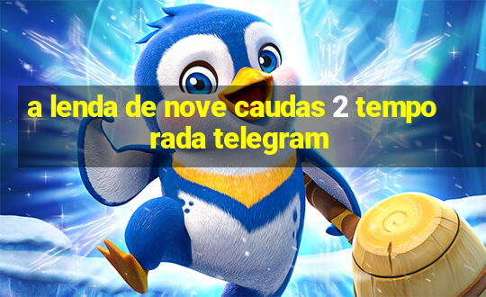 a lenda de nove caudas 2 temporada telegram