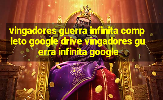 vingadores guerra infinita completo google drive vingadores guerra infinita google