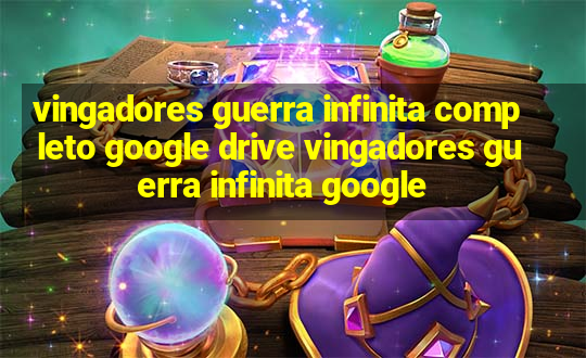 vingadores guerra infinita completo google drive vingadores guerra infinita google