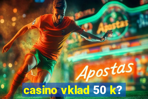 casino vklad 50 k?