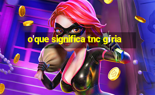 o'que significa tnc gíria