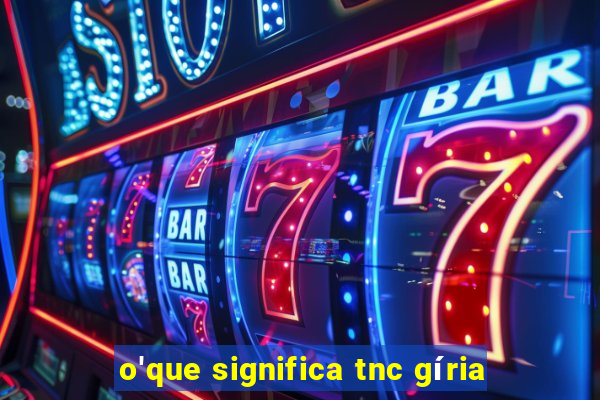 o'que significa tnc gíria