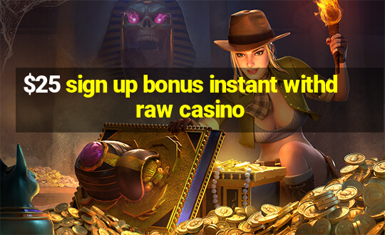 $25 sign up bonus instant withdraw casino