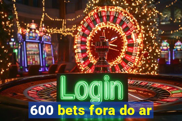 600 bets fora do ar