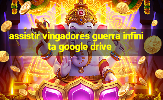 assistir vingadores guerra infinita google drive