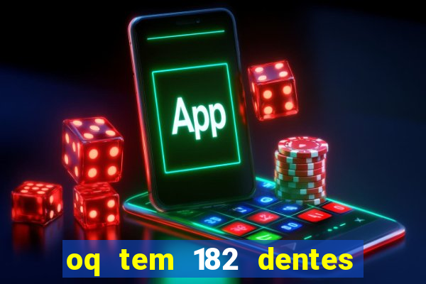 oq tem 182 dentes e guarda um monstro