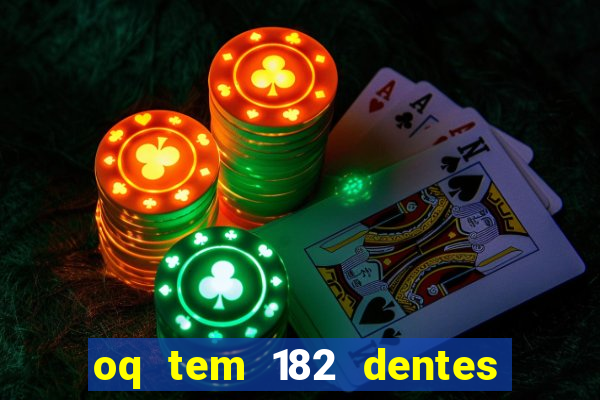 oq tem 182 dentes e guarda um monstro