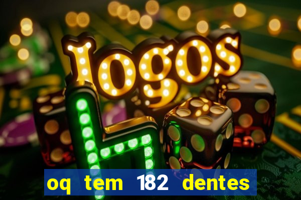 oq tem 182 dentes e guarda um monstro