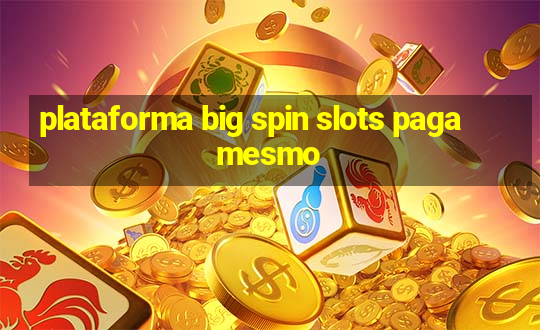 plataforma big spin slots paga mesmo