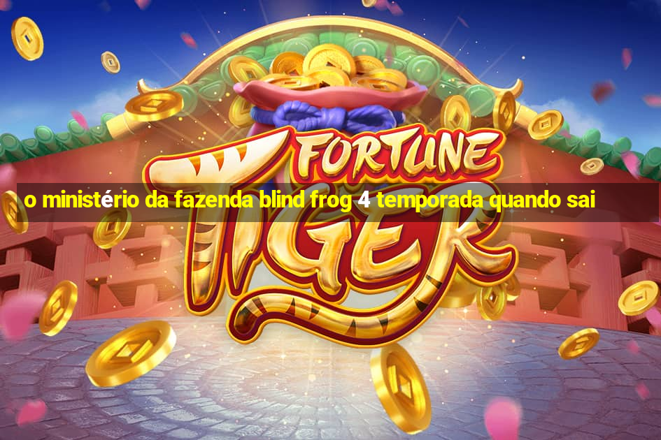 o ministério da fazenda blind frog 4 temporada quando sai