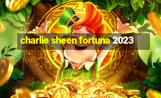 charlie sheen fortuna 2023