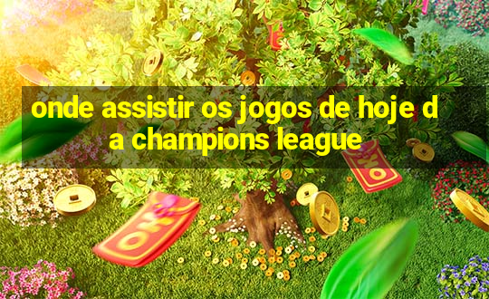 onde assistir os jogos de hoje da champions league