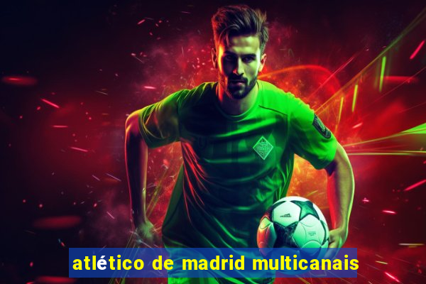 atlético de madrid multicanais